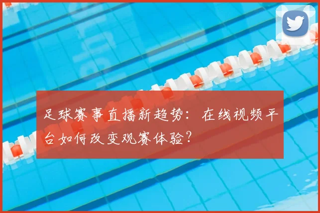 足球赛事直播新趋势：在线视频平台如何改变观赛体验？
