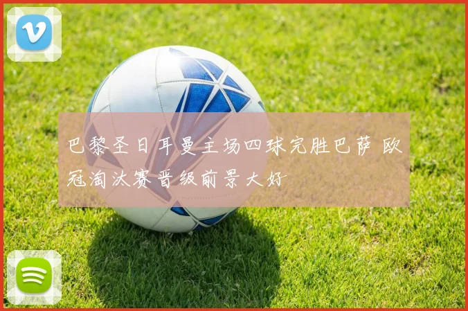 巴黎圣日耳曼主场四球完胜巴萨 欧冠淘汰赛晋级前景大好