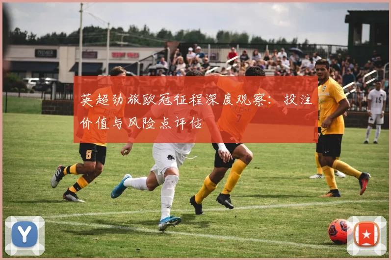 英超劲旅欧冠征程深度观察：投注价值与风险点评估