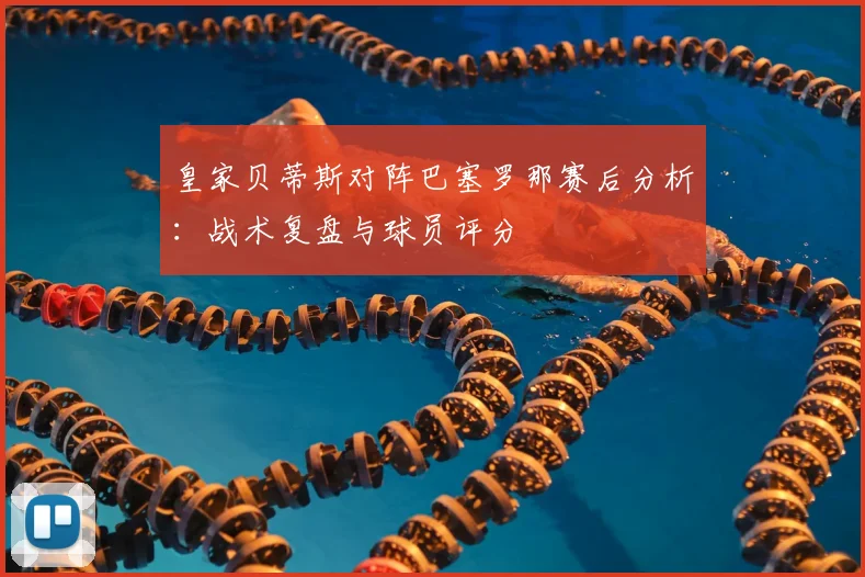 皇家贝蒂斯对阵巴塞罗那赛后分析：战术复盘与球员评分