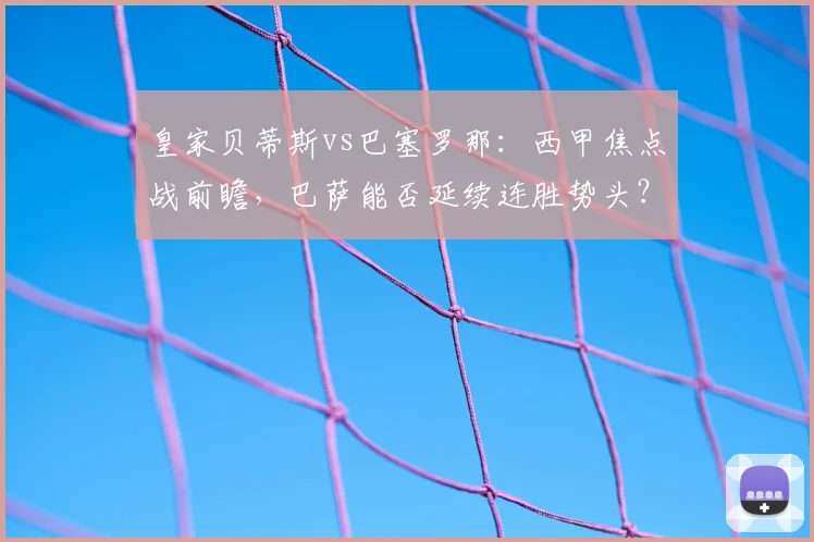 皇家贝蒂斯vs巴塞罗那：西甲焦点战前瞻，巴萨能否延续连胜势头？