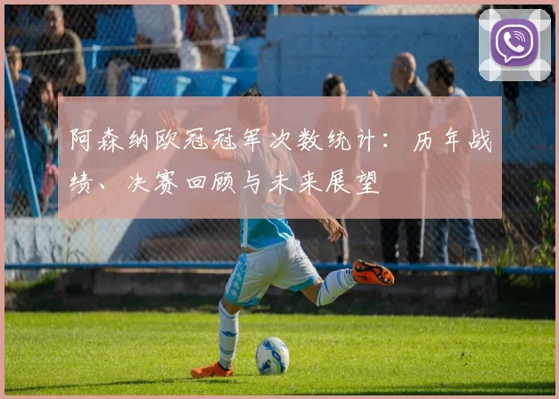 阿森纳欧冠冠军次数统计：历年战绩、决赛回顾与未来展望