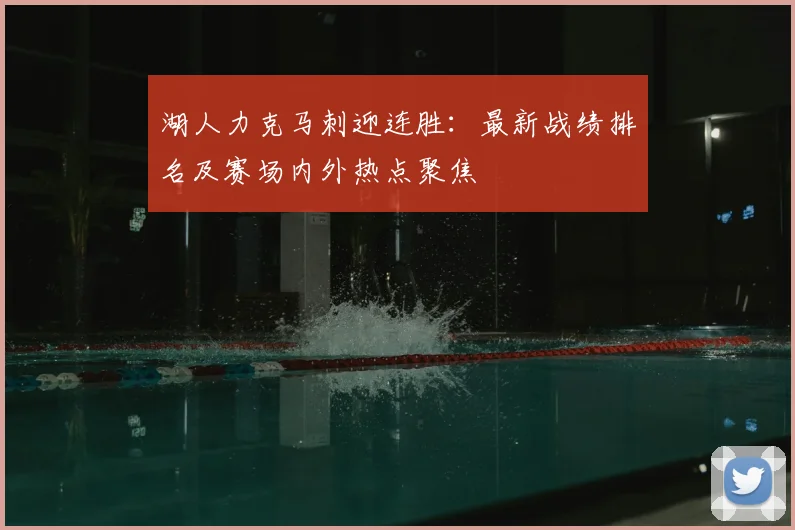 湖人力克马刺迎连胜:最新战绩排名及赛场内外热点聚焦