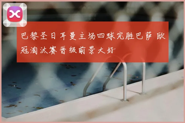 巴黎圣日耳曼主场四球完胜巴萨 欧冠淘汰赛晋级前景大好