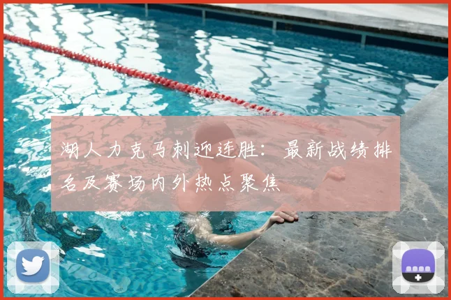 湖人力克马刺迎连胜:最新战绩排名及赛场内外热点聚焦