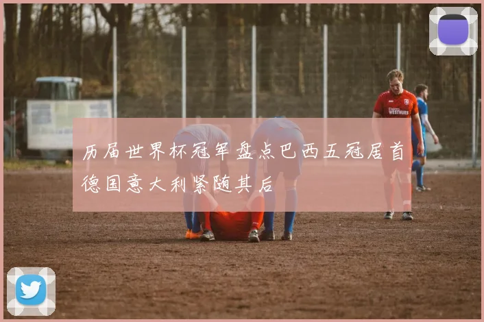 历届世界杯冠军盘点巴西五冠居首德国意大利紧随其后