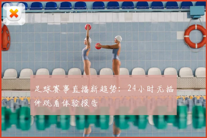 足球赛事直播新趋势:24小时无插件观看体验报告