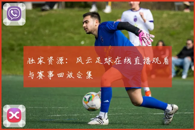 独家资源：风云足球在线直播观看与赛事回放合集